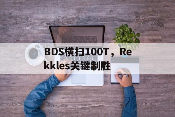 BDS横扫100T，Rekkles关键制胜的简单介绍