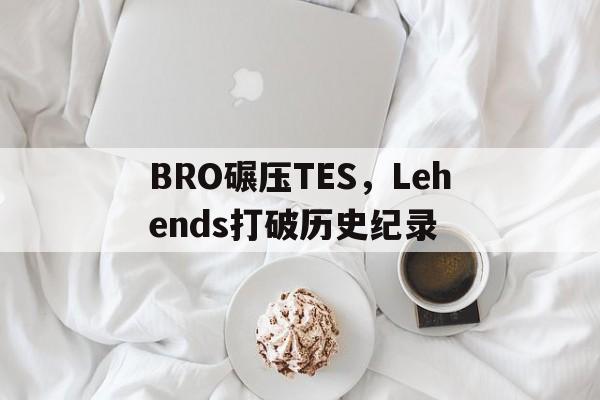 关于BRO碾压TES，Lehends打破历史纪录的信息